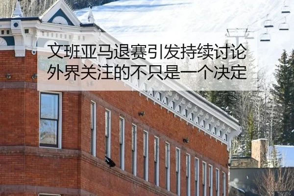 文班亚马退赛引发持续讨论 外界关注的不只是一个决定